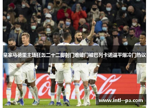 皇家马德里主场狂轰二十二脚射门难破门被巴列卡诺逼平爆冷门热议