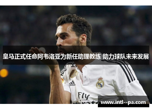 皇马正式任命阿韦洛亚为新任助理教练 助力球队未来发展