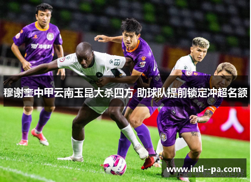 穆谢奎中甲云南玉昆大杀四方 助球队提前锁定冲超名额