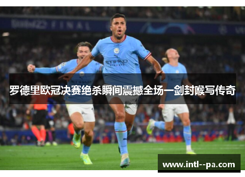 罗德里欧冠决赛绝杀瞬间震撼全场一剑封喉写传奇