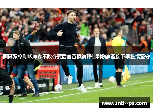 阿隆索率勒沃库森不败夺冠后官宣拒绝拜仁利物浦邀约下季继续坚守