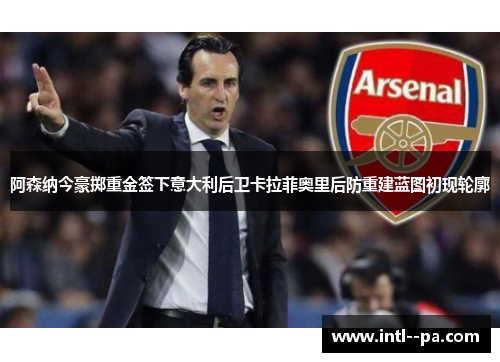 阿森纳今豪掷重金签下意大利后卫卡拉菲奥里后防重建蓝图初现轮廓