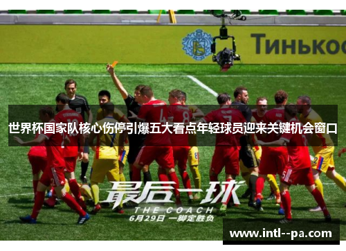 世界杯国家队核心伤停引爆五大看点年轻球员迎来关键机会窗口