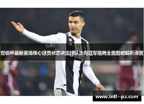 世俱杯最新赛场核心球员状态决定球队走向冠军格局全面前瞻解析深度