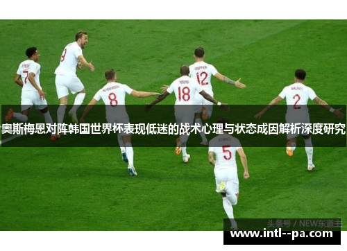 奥斯梅恩对阵韩国世界杯表现低迷的战术心理与状态成因解析深度研究