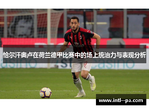 恰尔汗奥卢在荷兰德甲比赛中的场上统治力与表现分析 恰尔汗奥卢在荷兰德甲比赛中的场上统治力与表现分析