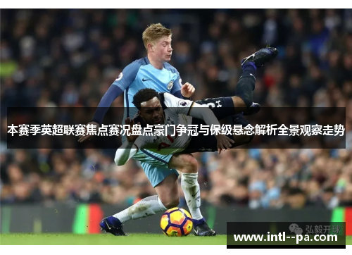 本赛季英超联赛焦点赛况盘点豪门争冠与保级悬念解析全景观察走势