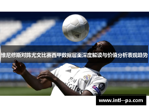 维尼修斯对阵尤文比赛西甲数据层面深度解读与价值分析表现趋势