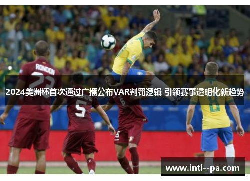 2024美洲杯首次通过广播公布VAR判罚逻辑 引领赛事透明化新趋势 2024美洲杯首次通过广播公布VAR判罚逻辑 引领赛事透明化新趋势