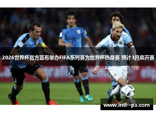 2026世界杯官方宣布举办FIFA系列赛为世界杯热身赛 预计3月底开赛 2026世界杯官方宣布举办FIFA系列赛为世界杯热身赛 预计3月底开赛