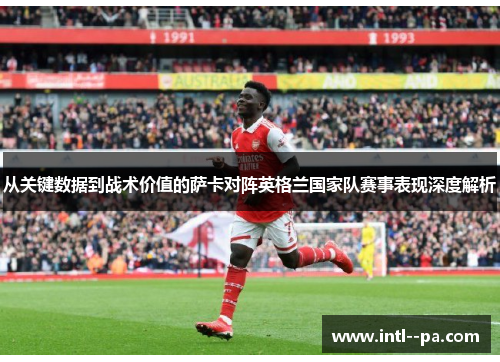 从关键数据到战术价值的萨卡对阵英格兰国家队赛事表现深度解析 从关键数据到战术价值的萨卡对阵英格兰国家队赛事表现深度解析