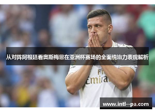 从对阵阿根廷看奥斯梅恩在亚洲杯赛场的全面统治力表现解析 从对阵阿根廷看奥斯梅恩在亚洲杯赛场的全面统治力表现解析