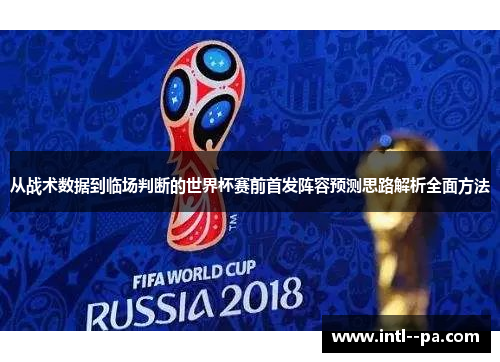 从战术数据到临场判断的世界杯赛前首发阵容预测思路解析全面方法 从战术数据到临场判断的世界杯赛前首发阵容预测思路解析全面方法