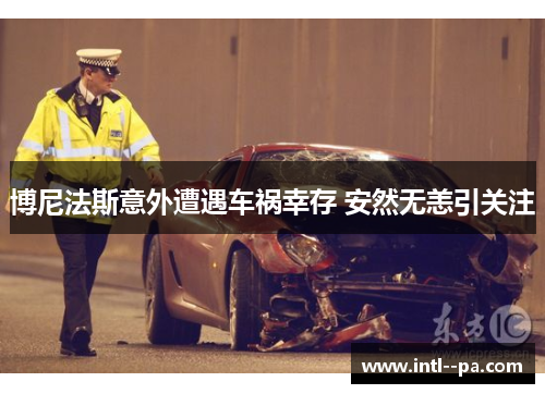 博尼法斯意外遭遇车祸幸存 安然无恙引关注 博尼法斯意外遭遇车祸幸存 安然无恙引关注