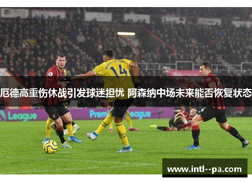 厄德高重伤休战引发球迷担忧 阿森纳中场未来能否恢复状态 厄德高重伤休战引发球迷担忧 阿森纳中场未来能否恢复状态