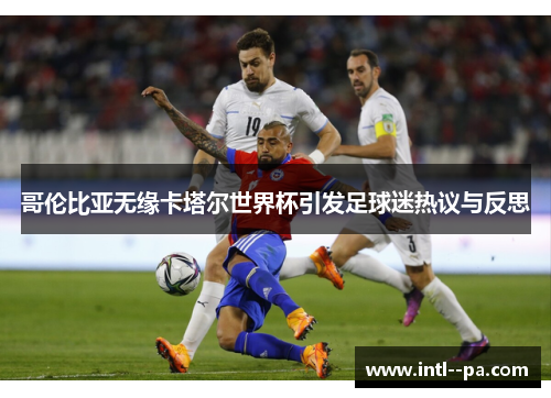 哥伦比亚无缘卡塔尔世界杯引发足球迷热议与反思 哥伦比亚无缘卡塔尔世界杯引发足球迷热议与反思