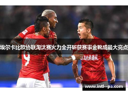 埃尔卡比欧协联淘汰赛火力全开斩获赛事金靴成最大亮点