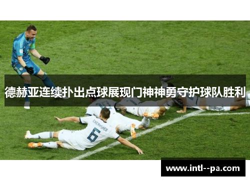 德赫亚连续扑出点球展现门神神勇守护球队胜利