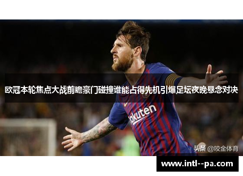 欧冠本轮焦点大战前瞻豪门碰撞谁能占得先机引爆足坛夜晚悬念对决