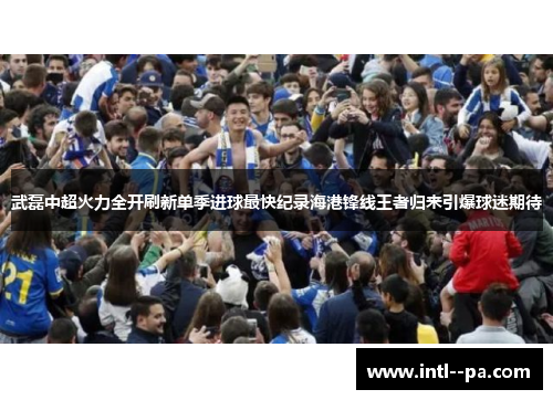 武磊中超火力全开刷新单季进球最快纪录海港锋线王者归来引爆球迷期待 武磊中超火力全开刷新单季进球最快纪录海港锋线王者归来引爆球迷期待