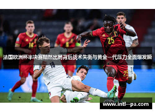 法国欧洲杯半决赛黯然出局背后战术失衡与黄金一代压力全面爆发瞬 法国欧洲杯半决赛黯然出局背后战术失衡与黄金一代压力全面爆发瞬
