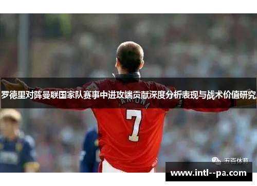罗德里对阵曼联国家队赛事中进攻端贡献深度分析表现与战术价值研究 罗德里对阵曼联国家队赛事中进攻端贡献深度分析表现与战术价值研究