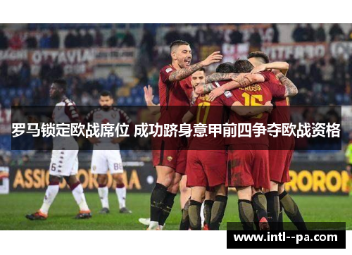 罗马锁定欧战席位 成功跻身意甲前四争夺欧战资格 罗马锁定欧战席位 成功跻身意甲前四争夺欧战资格