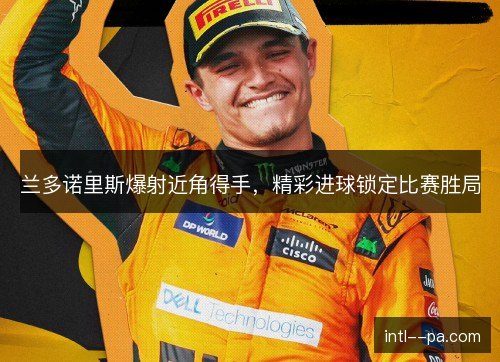 兰多诺里斯爆射近角得手,精彩进球锁定比赛胜局 兰多诺里斯爆射近角得手,精彩进球锁定比赛胜局