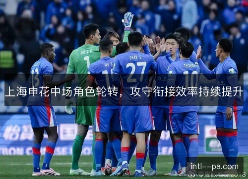 上海申花中场角色轮转,攻守衔接效率持续提升 上海申花中场角色轮转,攻守衔接效率持续提升