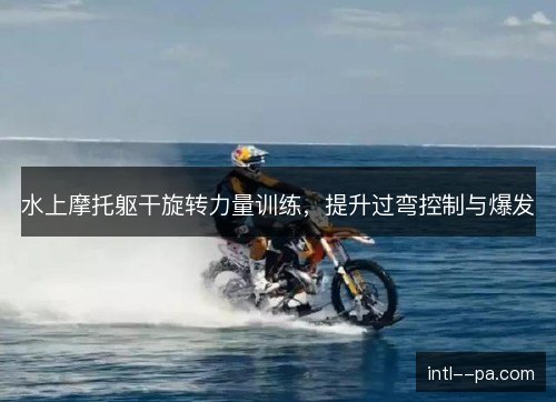 水上摩托躯干旋转力量训练，提升过弯控制与爆发