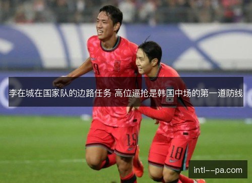 李在城在国家队的边路任务 高位逼抢是韩国中场的第一道防线 李在城在国家队的边路任务 高位逼抢是韩国中场的第一道防线